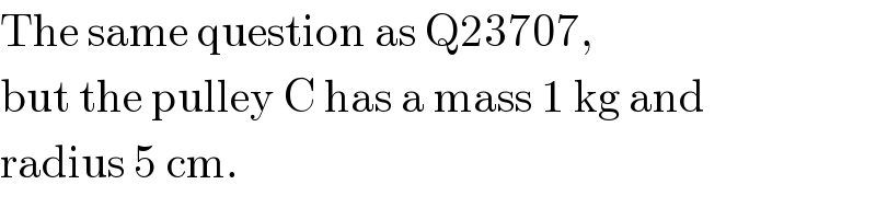 The same question as Q23707,  but the pulley C has a mass 1 kg and  radius 5 cm.  