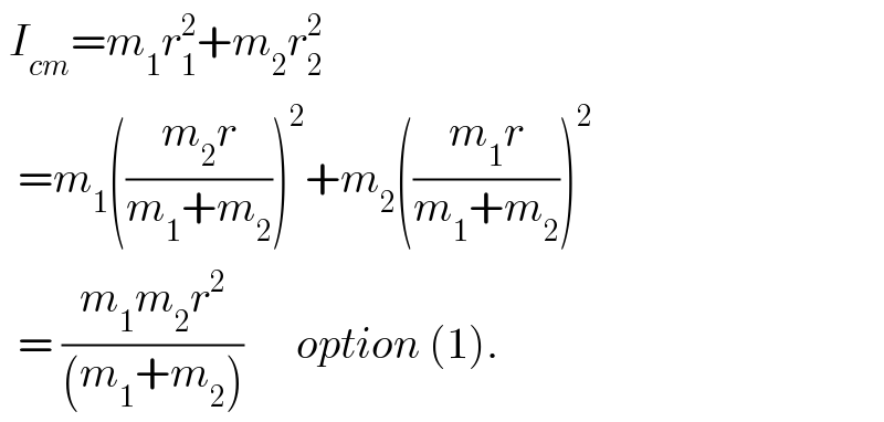  I_(cm) =m_1 r_1 ^2 +m_2 r_2 ^2     =m_1 (((m_2 r)/(m_1 +m_2 )))^2 +m_2 (((m_1 r)/(m_1 +m_2 )))^2     = ((m_1 m_2 r^2 )/((m_1 +m_2 )))      option (1).  