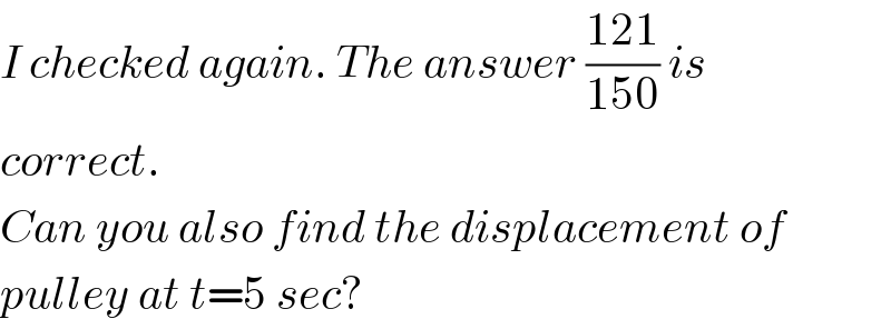 I checked again. The answer ((121)/(150)) is  correct.  Can you also find the displacement of  pulley at t=5 sec?  