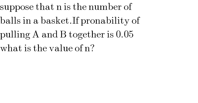 suppose that n is the number of  balls in a basket.If pronability of  pulling A and B together is 0.05  what is the value of n?  