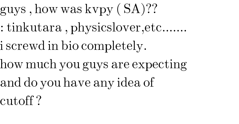 guys , how was kvpy ( SA)??  : tinkutara , physicslover,etc.......  i screwd in bio completely.  how much you guys are expecting  and do you have any idea of   cutoff ?  