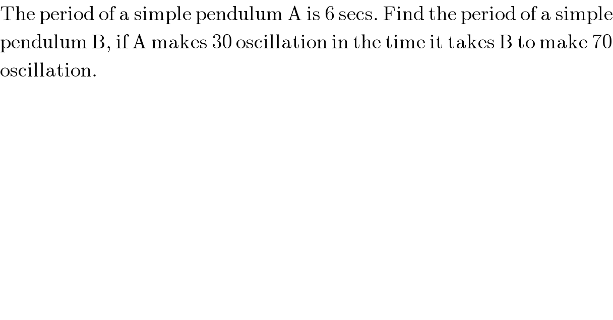 The period of a simple pendulum A is 6 secs. Find the period of a simple  pendulum B, if A makes 30 oscillation in the time it takes B to make 70  oscillation.  