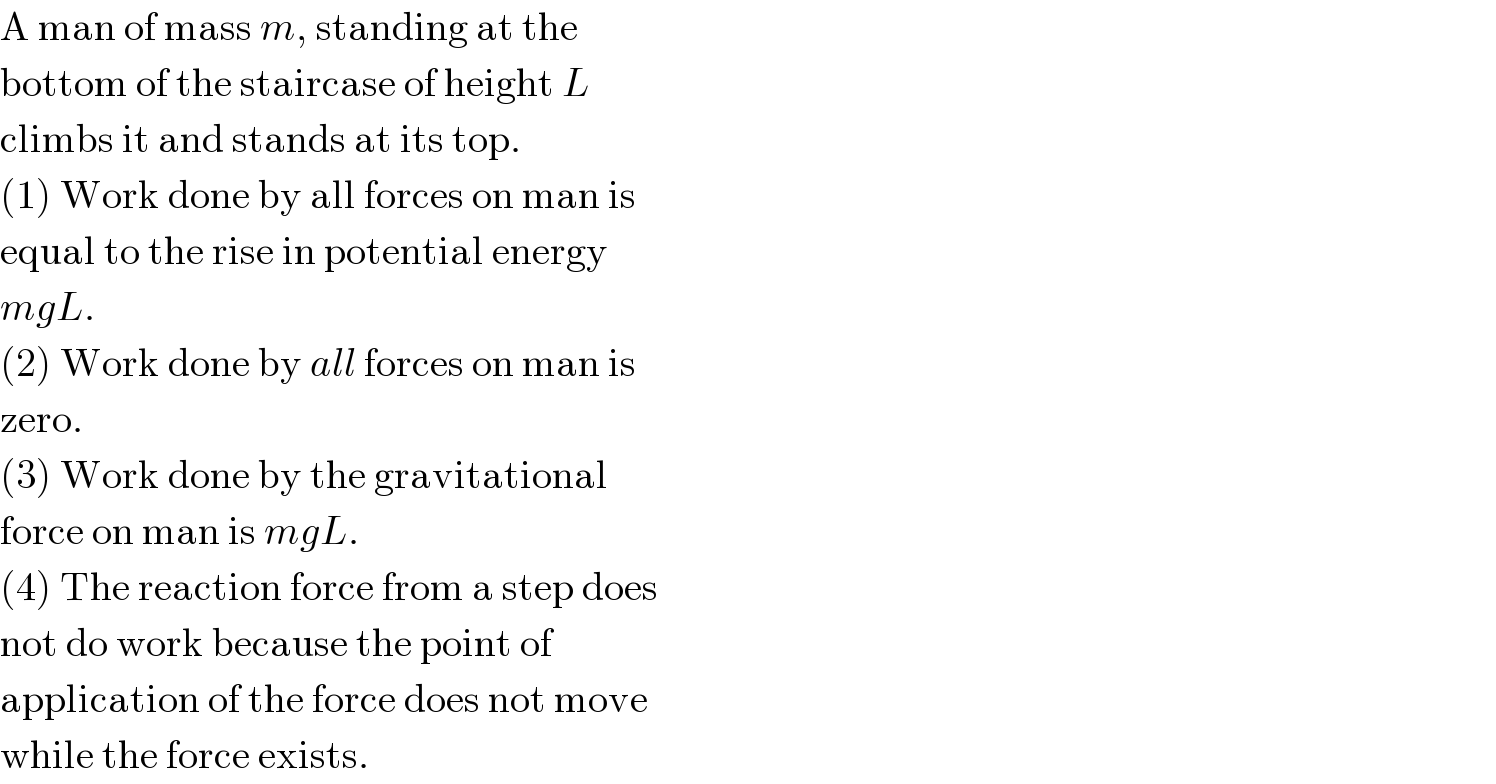 A man of mass m, standing at the  bottom of the staircase of height L  climbs it and stands at its top.  (1) Work done by all forces on man is  equal to the rise in potential energy  mgL.  (2) Work done by all forces on man is  zero.  (3) Work done by the gravitational  force on man is mgL.  (4) The reaction force from a step does  not do work because the point of  application of the force does not move  while the force exists.  