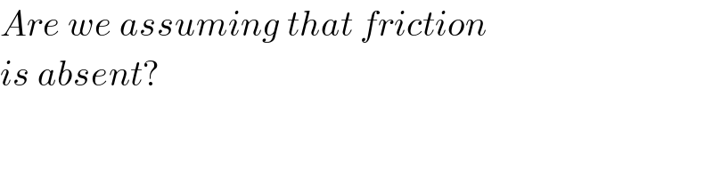 Are we assuming that friction  is absent?  