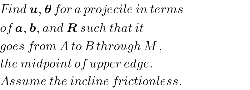 Find u, 𝛉 for a projecile in terms  of a, b, and R such that it  goes from A to B through M ,  the midpoint of upper edge.  Assume the incline frictionless.  