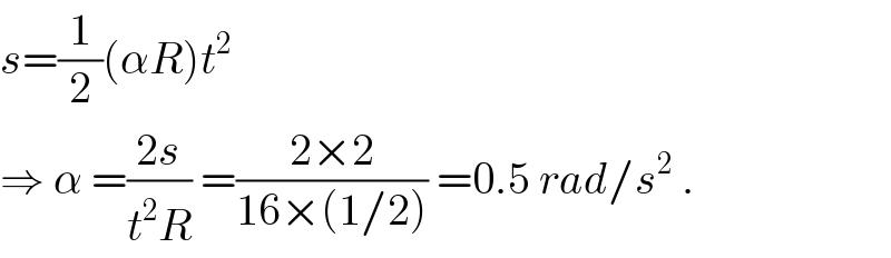 s=(1/2)(αR)t^2   ⇒ α =((2s)/(t^2 R)) =((2×2)/(16×(1/2))) =0.5 rad/s^2  .  