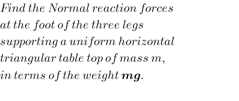 Find the Normal reaction forces  at the foot of the three legs   supporting a uniform horizontal  triangular table top of mass m,  in terms of the weight mg.    