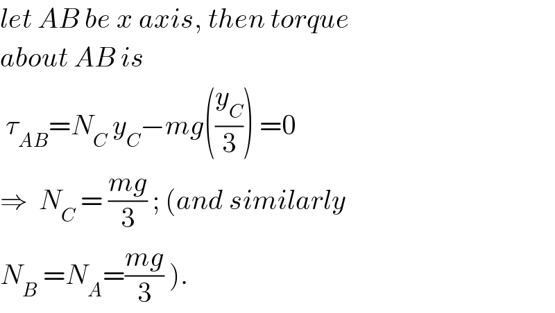 let AB be x axis, then torque   about AB is   τ_(AB) =N_C  y_C −mg((y_C /3)) =0  ⇒  N_C  = ((mg)/3) ; (and similarly  N_B  =N_A =((mg)/3) ).  