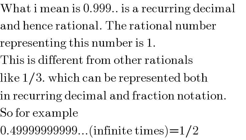 What i mean is 0.999.. is a recurring decimal  and hence rational. The rational number  representing this number is 1.   This is different from other rationals  like 1/3. which can be represented both  in recurring decimal and fraction notation.  So for example  0.49999999999...(infinite times)=1/2  