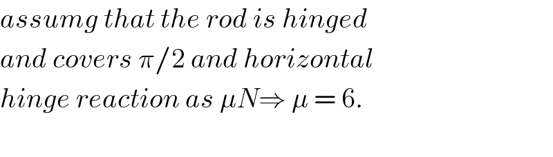 assumg that the rod is hinged  and covers π/2 and horizontal  hinge reaction as μN⇒ μ = 6.    