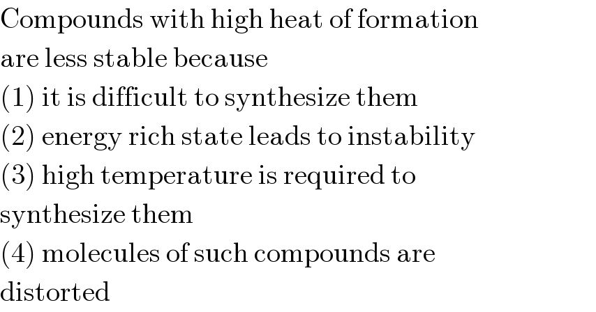 Compounds with high heat of formation  are less stable because  (1) it is difficult to synthesize them  (2) energy rich state leads to instability  (3) high temperature is required to  synthesize them  (4) molecules of such compounds are  distorted  
