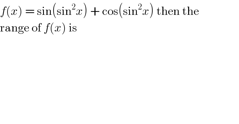 f(x) = sin(sin^2 x) + cos(sin^2 x) then the  range of f(x) is  