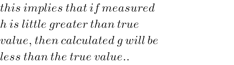 this implies that if measured  h is little greater than true  value, then calculated g will be  less than the true value..  