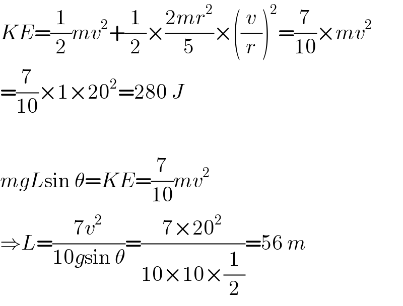 KE=(1/2)mv^2 +(1/2)×((2mr^2 )/5)×((v/r))^2 =(7/(10))×mv^2   =(7/(10))×1×20^2 =280 J    mgLsin θ=KE=(7/(10))mv^2   ⇒L=((7v^2 )/(10gsin θ))=((7×20^2 )/(10×10×(1/2)))=56 m  