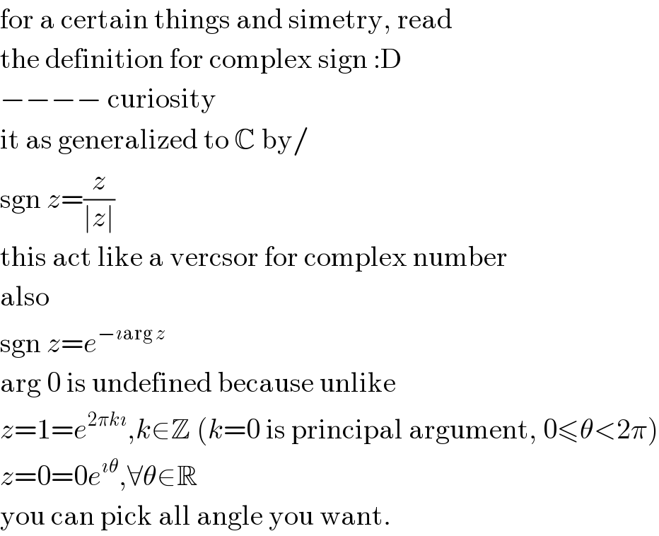 for a certain things and simetry, read  the definition for complex sign :D  −−−− curiosity  it as generalized to C by/  sgn z=(z/(∣z∣))  this act like a vercsor for complex number  also  sgn z=e^(−ıarg z)   arg 0 is undefined because unlike  z=1=e^(2πkı) ,k∈Z (k=0 is principal argument, 0≤θ<2π)  z=0=0e^(ıθ) ,∀θ∈R  you can pick all angle you want.  