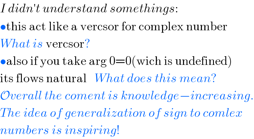 I didn′t understand somethings:  •this act like a vercsor for complex number  What is vercsor?  •also if you take arg 0=0(wich is undefined)  its flows natural   What does this mean?  Overall the coment is knowledge−increasing.  The idea of generalization of sign to comlex   numbers is inspiring!  