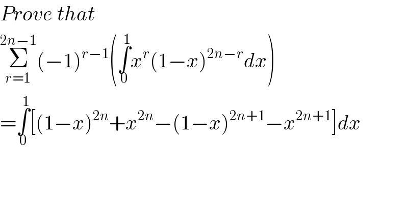 Prove that  Σ_(r=1) ^(2n−1) (−1)^(r−1) (∫_0 ^1 x^r (1−x)^(2n−r) dx)  =∫_0 ^1 [(1−x)^(2n) +x^(2n) −(1−x)^(2n+1) −x^(2n+1) ]dx  