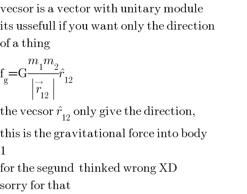 vecsor is a vector with unitary module  its ussefull if you want only the direction  of a thing  f_g =G((m_1 m_2 )/(∣r_(12) ^→ ∣))r_(12) ^�   the vecsor r_(12) ^�  only give the direction,  this is the gravitational force into body  1  for the segund  thinked wrong XD  sorry for that  