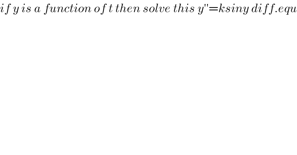 if y is a function of t then solve this y′′=ksiny diff.equ  