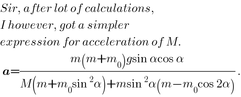 Sir, after lot of calculations,  I however, got a simpler   expression for acceleration of M.   a=((m(m+m_0 )gsin αcos α)/(M(m+m_0 sin^2 α)+msin^2 α(m−m_0 cos 2α))) .  