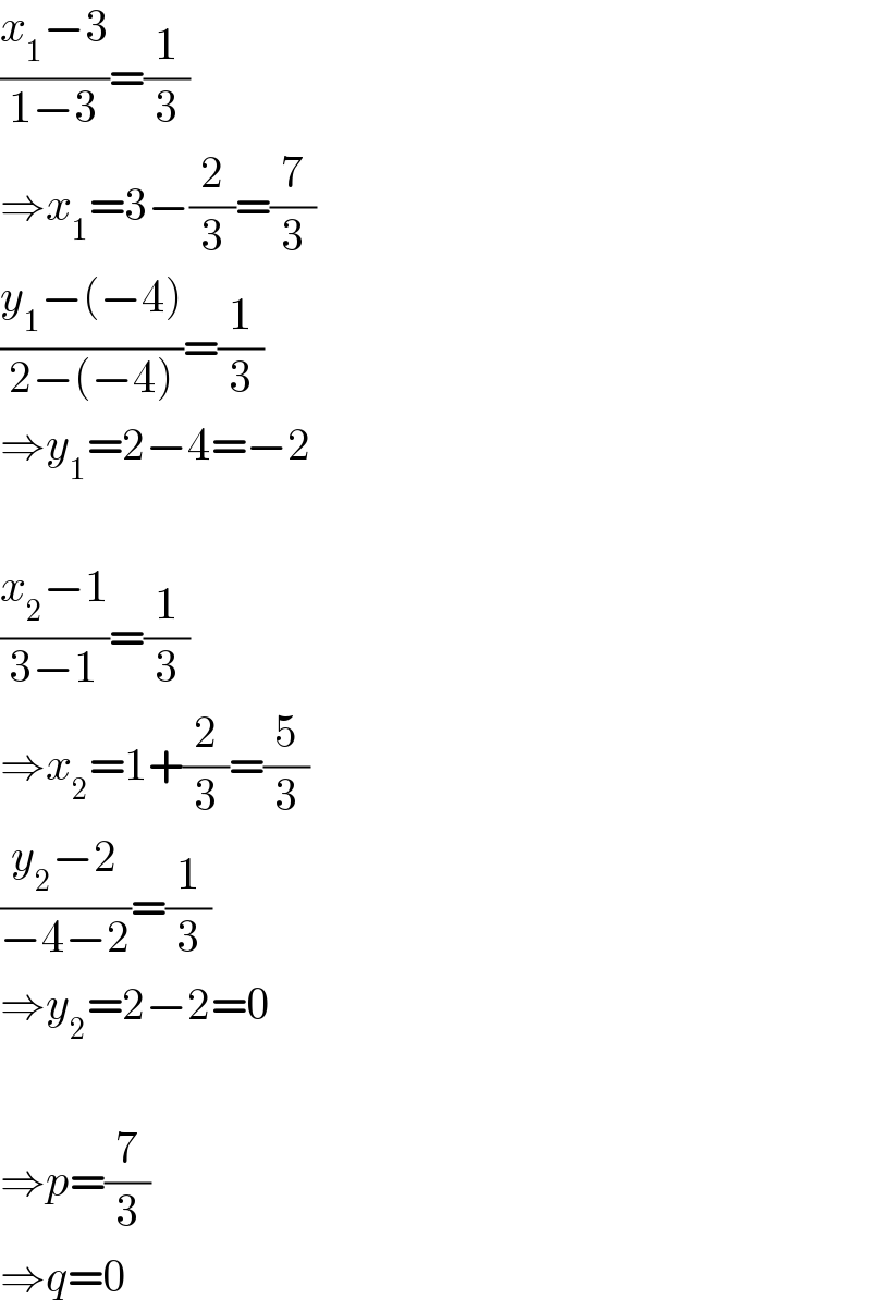 ((x_1 −3)/(1−3))=(1/3)  ⇒x_1 =3−(2/3)=(7/3)  ((y_1 −(−4))/(2−(−4)))=(1/3)  ⇒y_1 =2−4=−2    ((x_2 −1)/(3−1))=(1/3)  ⇒x_2 =1+(2/3)=(5/3)  ((y_2 −2)/(−4−2))=(1/3)  ⇒y_2 =2−2=0    ⇒p=(7/3)  ⇒q=0  