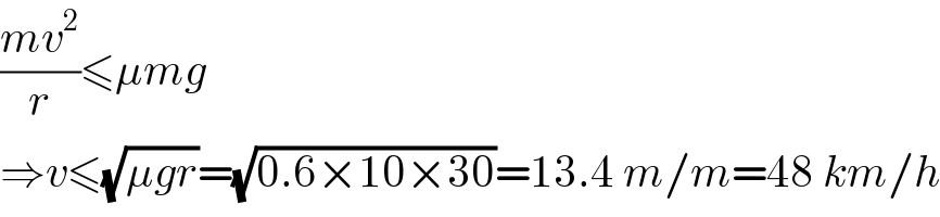 ((mv^2 )/r)≤μmg  ⇒v≤(√(μgr))=(√(0.6×10×30))=13.4 m/m=48 km/h  