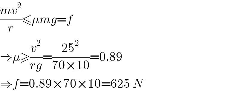 ((mv^2 )/r)≤μmg=f  ⇒μ≥(v^2 /(rg))=((25^2 )/(70×10))=0.89  ⇒f=0.89×70×10=625 N  