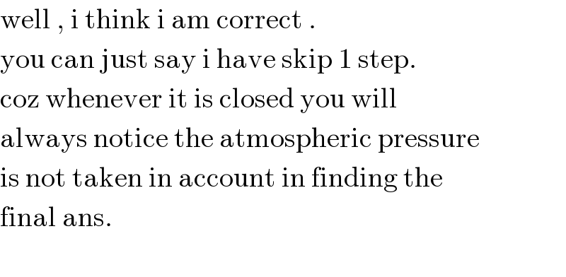 well , i think i am correct .  you can just say i have skip 1 step.  coz whenever it is closed you will   always notice the atmospheric pressure  is not taken in account in finding the   final ans.    