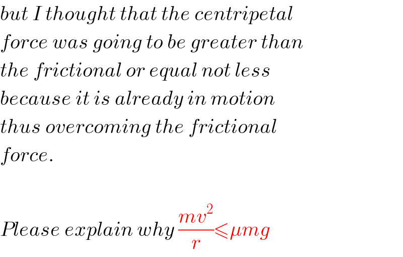 but I thought that the centripetal  force was going to be greater than  the frictional or equal not less   because it is already in motion  thus overcoming the frictional  force.    Please explain why ((mv^2 )/r)≤μmg  