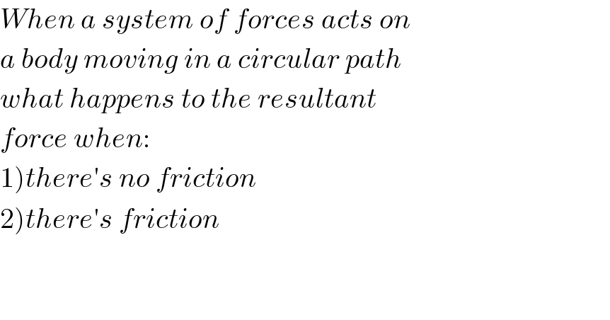 When a system of forces acts on  a body moving in a circular path  what happens to the resultant  force when:  1)there′s no friction  2)there′s friction      