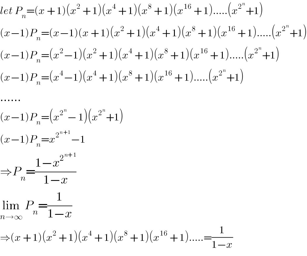 let P_n =(x + 1)(x^2  + 1)(x^4  + 1)(x^8  + 1)(x^(16)  + 1).....(x^2^n  +1)  (x−1)P_n =(x−1)(x + 1)(x^2  + 1)(x^4  + 1)(x^8  + 1)(x^(16)  + 1).....(x^2^n  +1)  (x−1)P_n =(x^2 −1)(x^2  + 1)(x^4  + 1)(x^8  + 1)(x^(16)  + 1).....(x^2^n  +1)  (x−1)P_n =(x^4 −1)(x^4  + 1)(x^8  + 1)(x^(16)  + 1).....(x^2^n  +1)  ......  (x−1)P_n =(x^2^n  − 1)(x^2^n  +1)  (x−1)P_n =x^2^(n+1)  −1  ⇒P_n =((1−x^2^(n+1)  )/(1−x))  lim_(n→∞)  P_n =(1/(1−x))  ⇒(x + 1)(x^2  + 1)(x^4  + 1)(x^8  + 1)(x^(16)  + 1).....=(1/(1−x))  