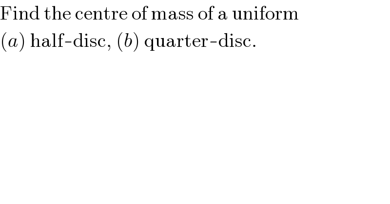 Find the centre of mass of a uniform  (a) half-disc, (b) quarter-disc.  