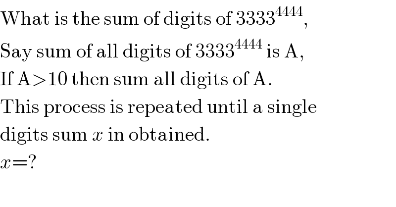 What is the sum of digits of 3333^(4444) ,  Say sum of all digits of 3333^(4444)  is A,  If A>10 then sum all digits of A.  This process is repeated until a single  digits sum x in obtained.  x=?  