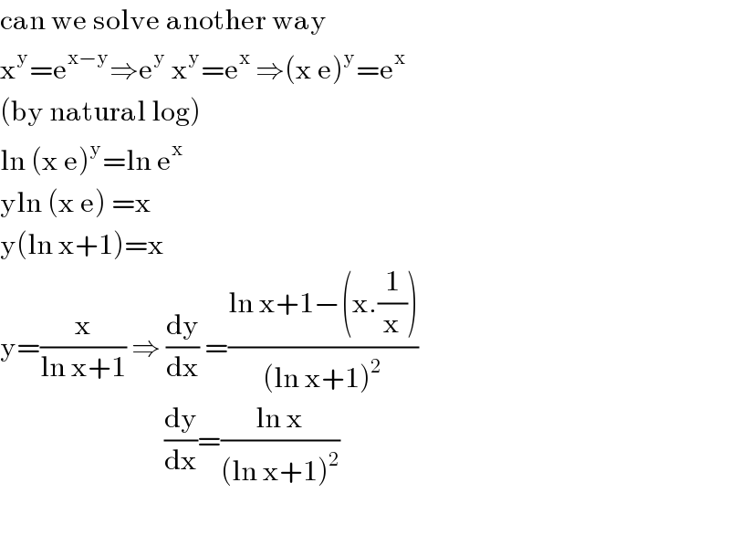 can we solve another way  x^y =e^(x−y) ⇒e^y  x^y =e^x  ⇒(x e)^y =e^x   (by natural log)  ln (x e)^y =ln e^x    yln (x e) =x  y(ln x+1)=x  y=(x/(ln x+1)) ⇒ (dy/dx) =((ln x+1−(x.(1/x)))/((ln x+1)^2 ))                                (dy/dx)=((ln x)/((ln x+1)^2 ))    