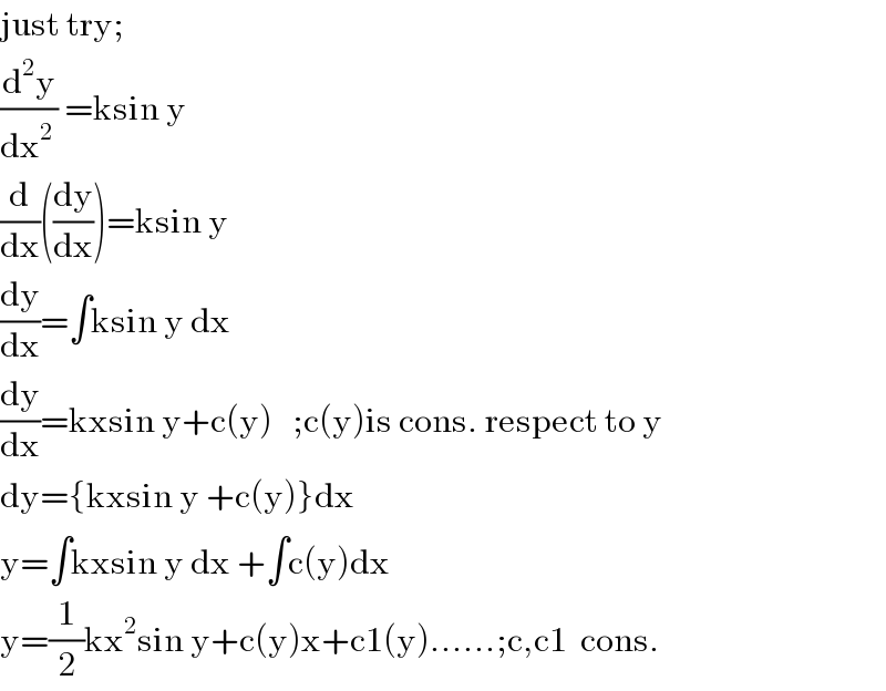 just try;  (d^2 y/dx^(2 ) ) =ksin y  (d/dx)((dy/dx))=ksin y  (dy/dx)=∫ksin y dx  (dy/dx)=kxsin y+c(y)   ;c(y)is cons. respect to y  dy={kxsin y +c(y)}dx  y=∫kxsin y dx +∫c(y)dx  y=(1/2)kx^2 sin y+c(y)x+c1(y)......;c,c1  cons.  