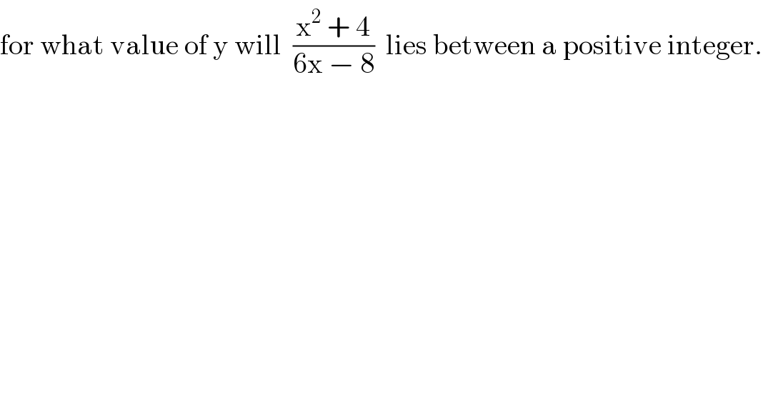 for what value of y will  ((x^2  + 4)/(6x − 8))  lies between a positive integer.  