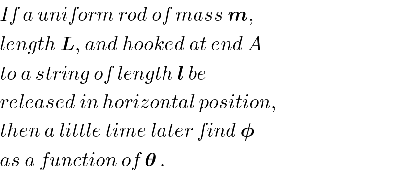 If a uniform rod of mass m,  length L, and hooked at end A  to a string of length l be  released in horizontal position,  then a little time later find 𝛗  as a function of 𝛉 .  
