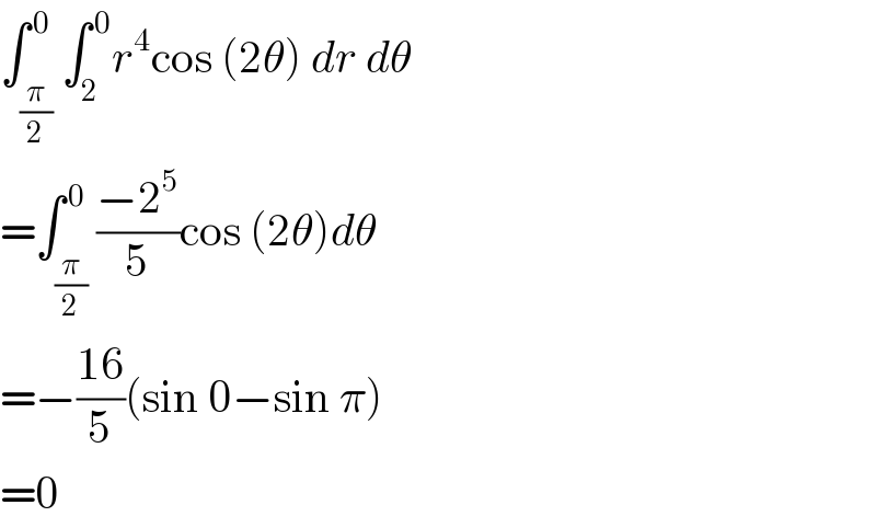 ∫_(π/2) ^( 0) ∫_2 ^( 0) r^4 cos (2θ) dr dθ  =∫_(π/2) ^( 0) ((−2^5 )/5)cos (2θ)dθ  =−((16)/5)(sin 0−sin π)  =0  