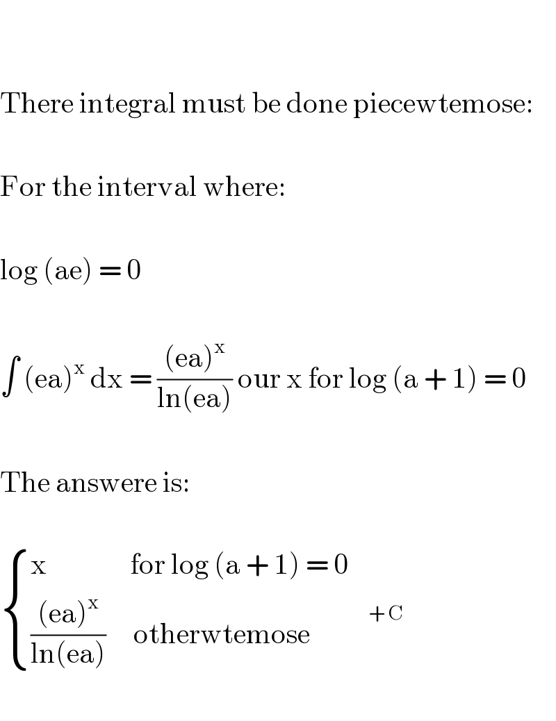     There integral must be done piecewtemose:    For the interval where:    log (ae) = 0    ∫ (ea)^x  dx = (((ea)^x )/(ln(ea))) our x for log (a + 1) = 0    The answere is:     { ((x               for log (a + 1) = 0)),(((((ea)^x )/(ln(ea)))     otherwtemose        ^(       + C) )) :}    