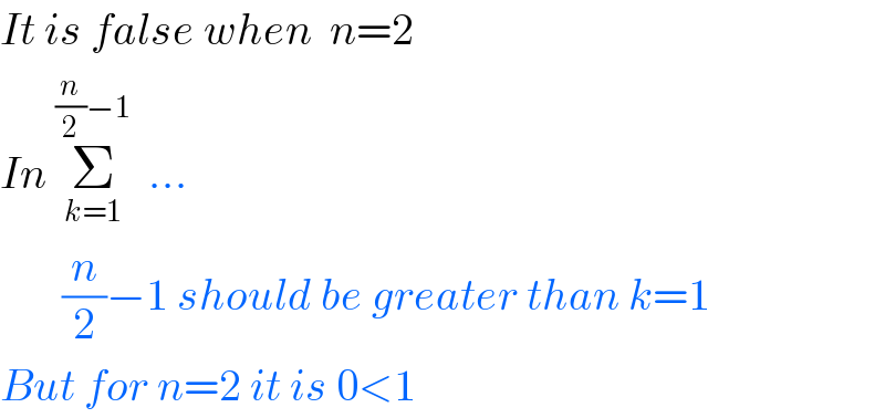 It is false when  n=2  In Σ_(k=1) ^((n/2)−1)   ...         (n/2)−1 should be greater than k=1  But for n=2 it is 0<1  