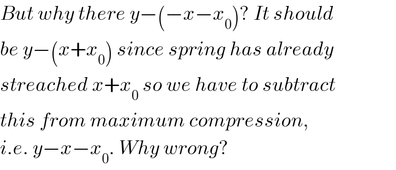 But why there y−(−x−x_0 )? It should  be y−(x+x_0 ) since spring has already  streached x+x_0  so we have to subtract  this from maximum compression,  i.e. y−x−x_0 . Why wrong?  