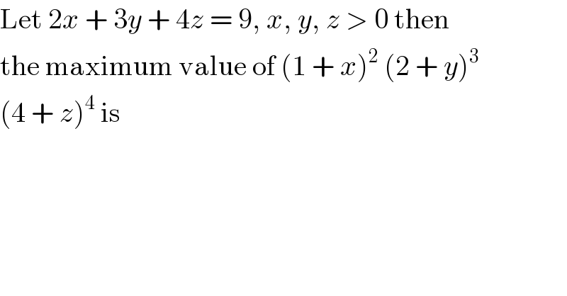 Let 2x + 3y + 4z = 9, x, y, z > 0 then  the maximum value of (1 + x)^2  (2 + y)^3   (4 + z)^4  is  