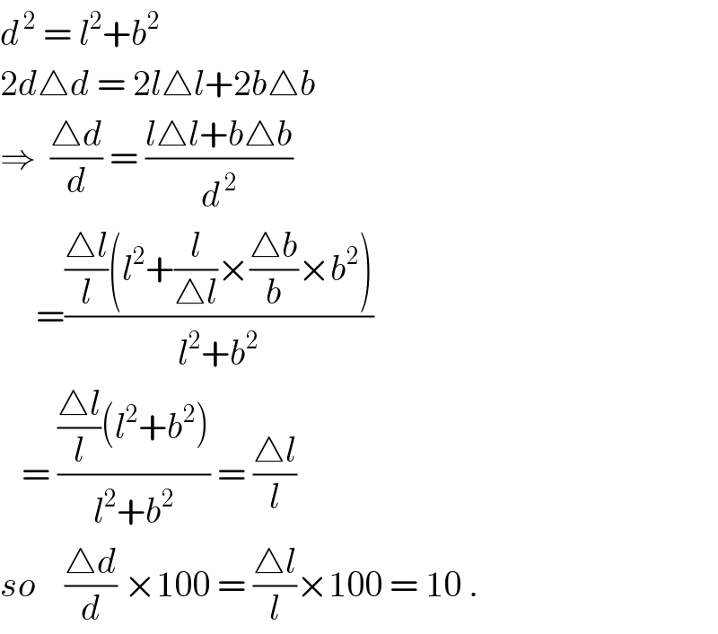d^( 2)  = l^2 +b^2   2d△d = 2l△l+2b△b  ⇒  ((△d)/d) = ((l△l+b△b)/d^( 2) )       =((((△l)/l)(l^2 +(l/(△l))×((△b)/b)×b^2 ))/(l^2 +b^2 ))     = ((((△l)/l)(l^2 +b^2 ))/(l^2 +b^2 )) = ((△l)/l)  so    ((△d)/d) ×100 = ((△l)/l)×100 = 10 .  