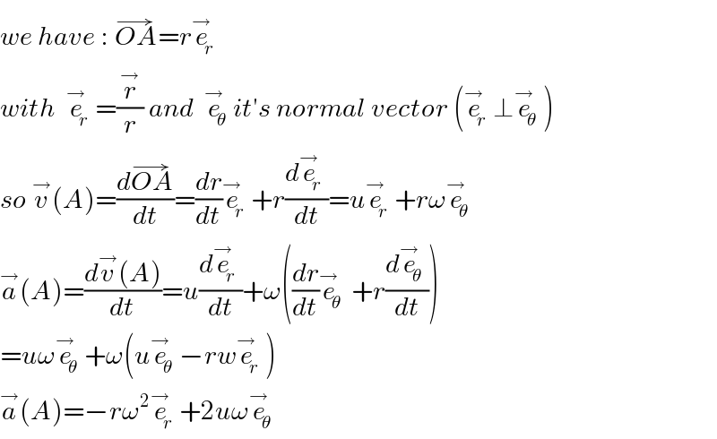 we have : OA^(→) =re_r ^→    with  e_r ^→ =(r^→ /r) and  e_θ ^→ it′s normal vector (e_r ^→ ⊥e_θ ^→ )  so v^→ (A)=((dOA^(→) )/dt)=(dr/dt)e_r ^→ +r(de_r ^→ /dt)=ue_r ^→ +rωe_θ ^→   a^→ (A)=((dv^→ (A))/dt)=u(de_r ^→ /dt)+ω((dr/dt)e_(θ ) ^→ +r(de_θ ^→ /dt))  =uωe_θ ^→ +ω(ue_θ ^→ −rwe_r ^→ )  a^→ (A)=−rω^2 e_r ^→ +2uωe_θ ^→   