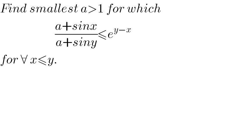 Find smallest a>1 for which                        ((a+sinx)/(a+siny))≤e^(y−x)   for ∀ x≤y.  