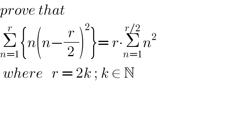 prove that   Σ_(n=1) ^r {n(n−(r/2))^2 }= r∙Σ_(n=1) ^(r/2) n^2    where   r = 2k ; k ∈ N  