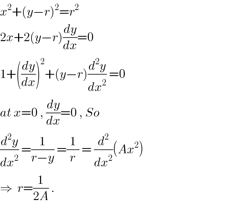 x^2 +(y−r)^2 =r^2   2x+2(y−r)(dy/dx)=0  1+((dy/dx))^2 +(y−r)(d^2 y/dx^2 ) =0  at x=0 , (dy/dx)=0 , So  (d^2 y/dx^2 ) =(1/(r−y)) =(1/r) = (d^2 /dx^2 )(Ax^2 )  ⇒  r=(1/(2A)) .  