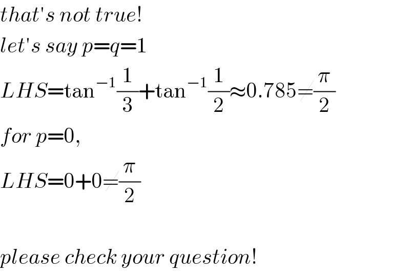 that′s not true!  let′s say p=q=1  LHS=tan^(−1) (1/3)+tan^(−1) (1/2)≈0.785≠(π/2)  for p=0,  LHS=0+0≠(π/2)    please check your question!  