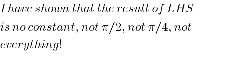 I have shown that the result of LHS  is no constant, not π/2, not π/4, not  everything!  