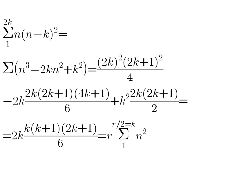     Σ_1 ^(2k) n(n−k)^2 =   Σ(n^3 −2kn^2 +k^2 )=(((2k)^2 (2k+1)^2 )/4)   −2k((2k(2k+1)(4k+1))/6)+k^2 ((2k(2k+1))/2)=   =2k((k(k+1)(2k+1))/6)=rΣ_1 ^(r/2=k) n^2     